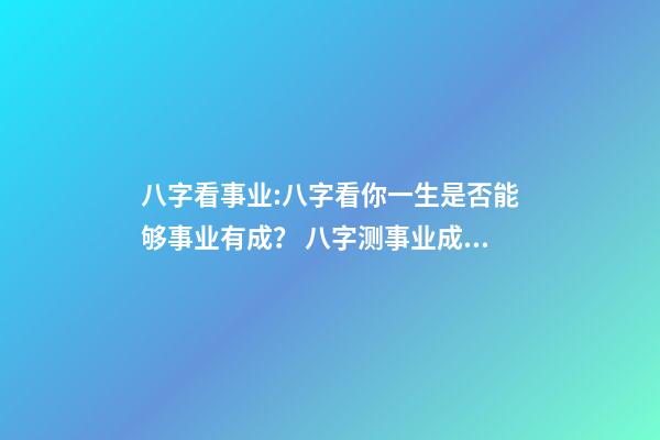 八字看事业:八字看你一生是否能够事业有成？ 八字测事业成就，通过八字看事业！-第1张-观点-玄机派